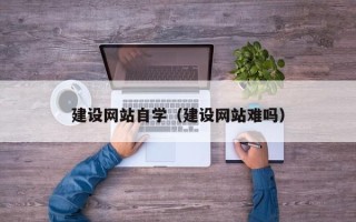 大兴安岭建设网站自学（建设网站难吗）
