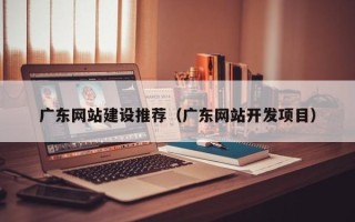 大兴安岭广东网站建设推荐（广东网站开发项目）