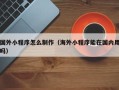 大兴安岭国外小程序怎么制作（海外小程序能在国内用吗）