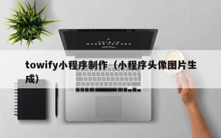 大兴安岭towify小程序制作（小程序头像图片生成）