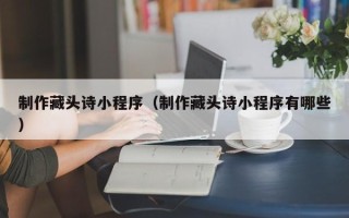 大兴安岭制作藏头诗小程序（制作藏头诗小程序有哪些）