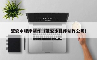 大兴安岭延安小程序制作（延安小程序制作公司）