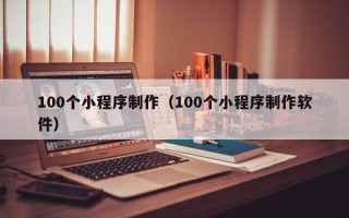 大兴安岭100个小程序制作（100个小程序制作软件）