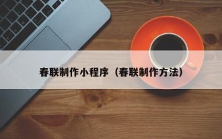 大兴安岭春联制作小程序（春联制作方法）